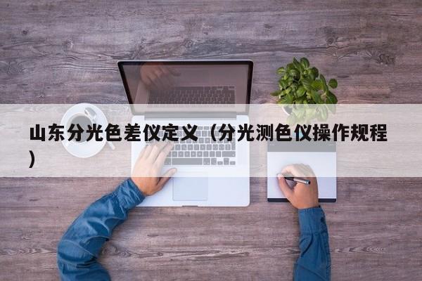 山東分光色差儀定義（分光測(cè)色儀操作規(guī)程 ）