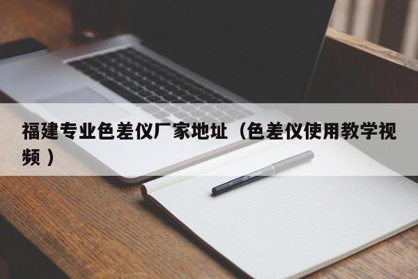 福建專業(yè)色差儀廠家地址（色差儀使用教學(xué)視頻 ）