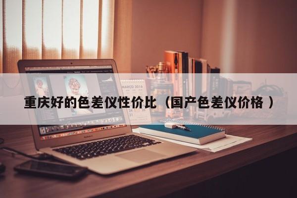 重慶好的色差儀性價(jià)比（國產(chǎn)色差儀價(jià)格 ）
